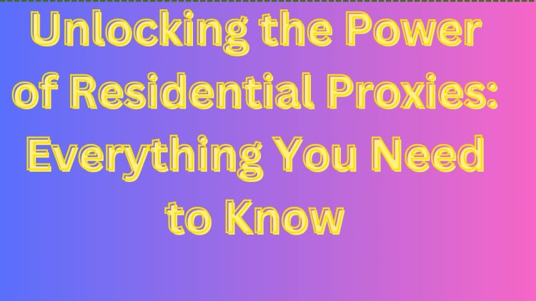 Unlocking the Power of Residential Proxies: Everything You Need to Know